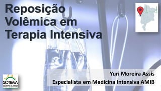 Reposição
Volêmica em
Terapia Intensiva
Yuri Moreira Assis
Especialista em Medicina Intensiva AMIB
 