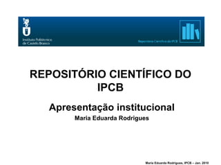 REPOSITÓRIO CIENTÍFICO DO
          IPCB
  Apresentação institucional
       Maria Eduarda Rodrigues




                            Maria Eduarda Rodrigues, IPCB – Jan. 2010
 