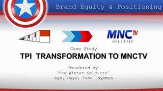 Brand Equity & Positioning
Case Study
TPI TRANSFORMATION TO MNCTV
Presented by:
‘The Winter Soldiers’
Ayu, Daya, Tama, Nyoman
 