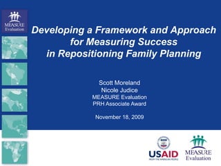 Developing a Framework and Approach for Measuring Success in Repositioning Family Planning Scott Moreland Nicole Judice MEASURE Evaluation  PRH Associate Award November 18, 2009 