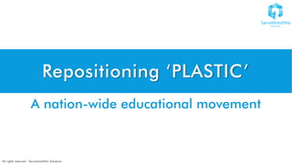 All rights reserved : Sarvashreshtha Solutions
Repositioning ‘PLASTIC’
A nation-wide educational movement
 