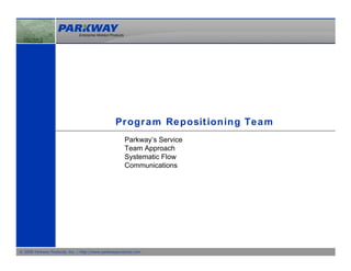 Pr ogr a m Re posit ion ing Te a m
                                                     Parkway’s Service
                                                     Team Approach
                                                     Systematic Flow
                                                     Communications




© 2008 Parkway Products, Inc. | http://www.parkwayproducts.com
 