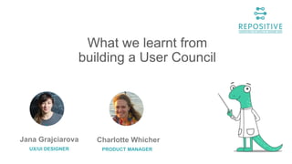 What we learnt from
building a User Council
Jana Grajciarova
UX/UI DESIGNER
Charlotte Whicher
PRODUCT MANAGER
 