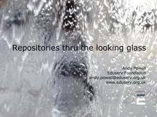 Repositories thru the looking glass Andy Powell Eduserv Foundation [email_address] www.eduserv.org.uk 