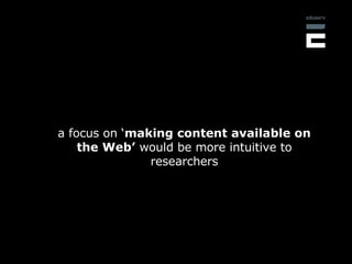 a focus on ‘ making content available on the Web’  would be more intuitive to researchers 