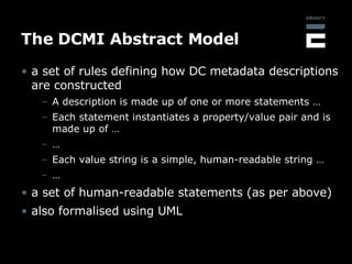 The DCMI Abstract Model <ul><li>a set of rules defining how DC metadata descriptions are constructed </li></ul><ul><ul><li...