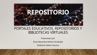 PORTALES EDUCATIVOS, REPOSITORIOS Y
BIBLIOTECAS VIRTUALES
Presentado por:
Rosa Alexandra Núñez Fernández
Estefanía Valerio Azcona
REPOSITORIO
 