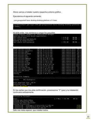 Ahora vamos a instalar nuestro respectivo entorno gráfico.
Ejecutamos el siguiente comando:

Al darle enter, nos comienza a cargar los paquetes.

En las partes que nos pida confirmación, presionamos “Y” (yes) y la instalación
continuará exitosamente.

Solo nos resta esperar, que instalen todos.

10

 