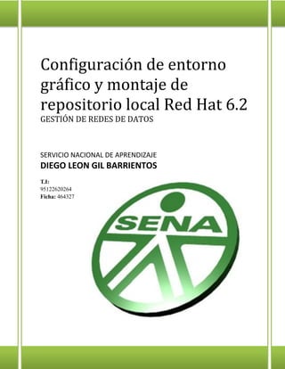 Configuración de entorno
gráfico y montaje de
repositorio local Red Hat 6.2
GESTIÓN DE REDES DE DATOS

SERVICIO NACIONAL DE APRENDIZAJE

DIEGO LEON GIL BARRIENTOS
T.I:
95122620264
Ficha: 464327

 