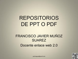 REPOSITORIOS
 DE PPT O PDF

FRANCISCO JAVIER MUÑOZ
        SUAREZ
  Docente enlace web 2.0

        pachoagua@gmail.com
 
