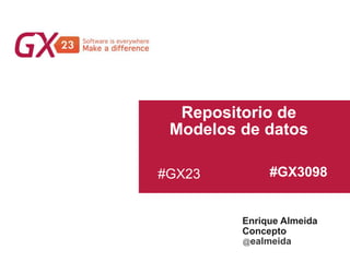 #GX23
Repositorio de
Modelos de datos
Enrique Almeida
Concepto
@ealmeida
#GX3098
 