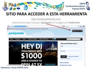 SITIO PARA ACCEDER A ESTA HERRAMIENTA
                              http://www.podomatic.com
              Como primer paso hay que registrarse en la página de Podomatic




Diseñada por: Equipo FEDITIC (2012)
 