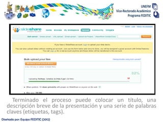 Terminado el proceso puede colocar un título, una
   descripción breve de la presentación y una serie de palabras
   claves (etiquetas, tags).
Diseñada por: Equipo FEDITIC (2012)
 