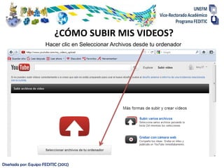 ¿CÓMO SUBIR MIS VIDEOS?
                      Hacer clic en Seleccionar Archivos desde tu ordenador




Diseñada por: Equipo FEDITIC (2012)
 