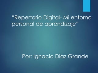 “Repertorio Digital- Mi entorno
personal de aprendizaje”
Por: Ignacio Díaz Grande
 