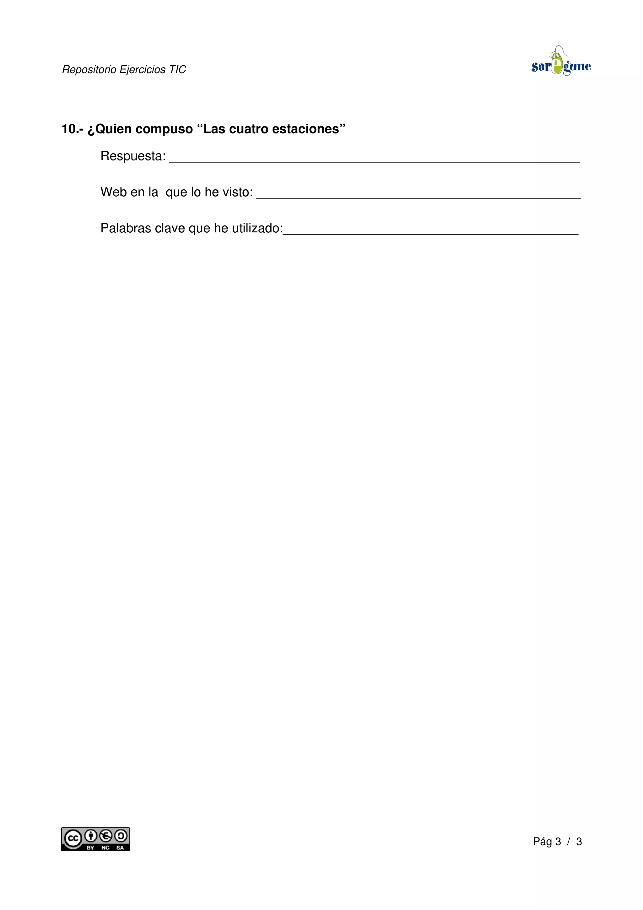 Repositorio Ejercicios TIC
10.- ¿Quien compuso “Las cuatro estaciones”
Respuesta: _________________________________________________________
Web en la que lo he visto: _____________________________________________
Palabras clave que he utilizado:_________________________________________
Pág 3 / 3
 