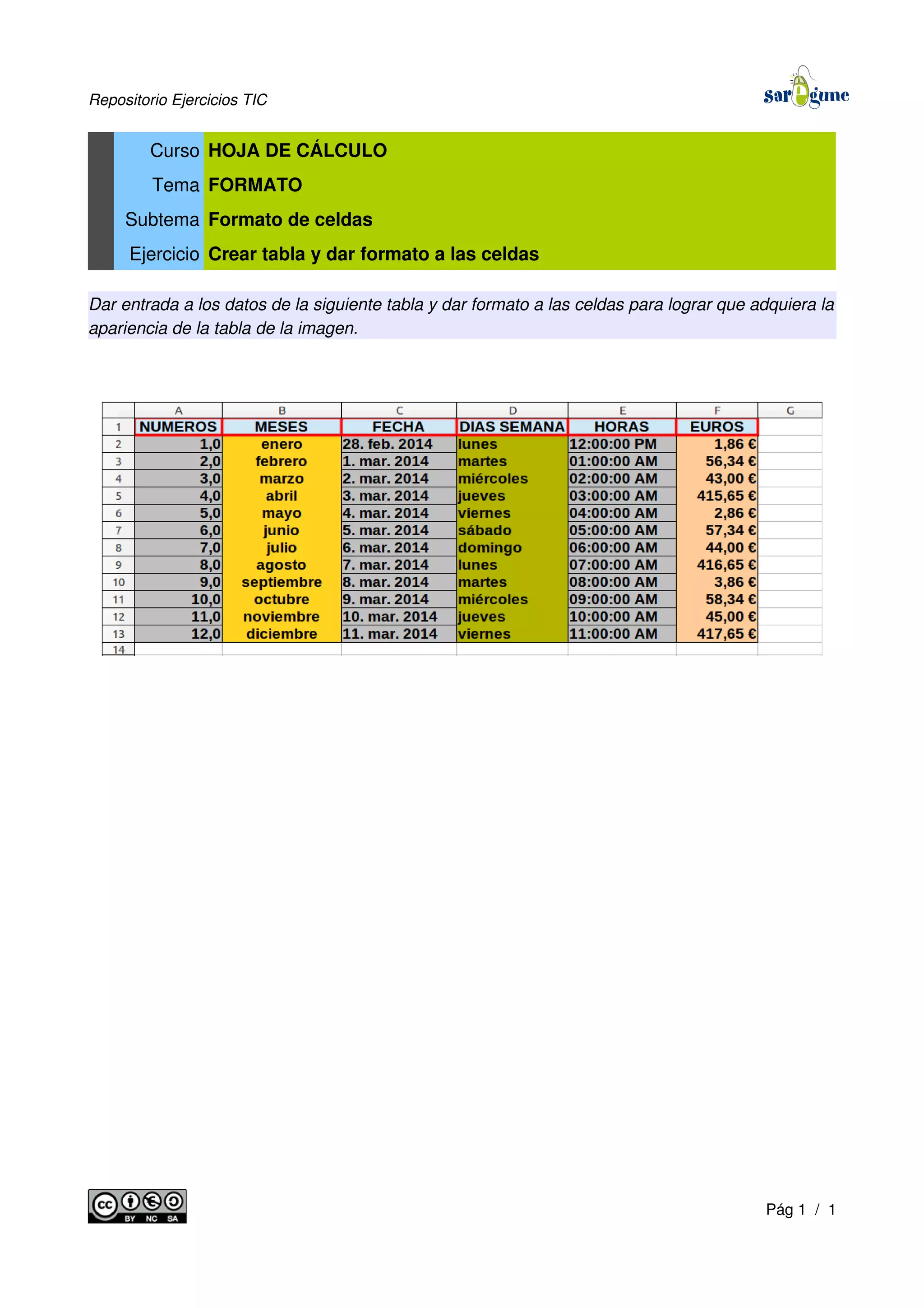 Repositorio Ejercicios TIC
Curso HOJA DE CÁLCULO
Tema FORMATO
Subtema Formato de celdas
Ejercicio Crear tabla y dar formato a las celdas
Dar entrada a los datos de la siguiente tabla y dar formato a las celdas para lograr que adquiera la
apariencia de la tabla de la imagen.
Pág 1 / 1
 