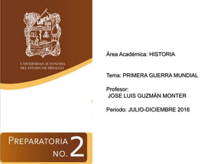 Área Académica: HISTORIA
Tema: PRIMERA GUERRA MUNDIAL
Profesor:
JOSE LUIS GUZMÁN MONTER
Periodo: JULIO-DICIEMBRE 2016
 