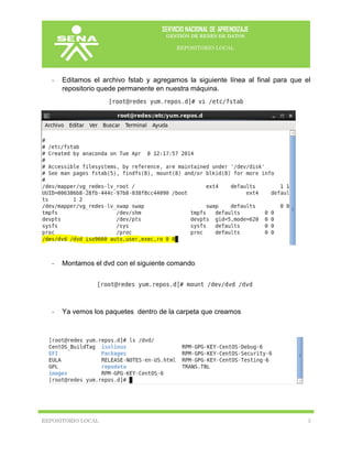 SERVICIO NACIONAL DE APRENDIZAJE
GESTIÓN DE REDES DE DATOS
REPOSITORIO LOCAL
REPOSITORIO LOCAL 3
- Editamos el archivo fstab y agregamos la siguiente línea al final para que el
repositorio quede permanente en nuestra máquina.
- Montamos el dvd con el siguiente comando
- Ya vemos los paquetes dentro de la carpeta que creamos
 