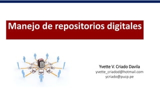 Manejo de repositorios digitales
Yvette V. Criado Davila
yvette_criadod@hotmail.com
ycriado@pucp.pe
 