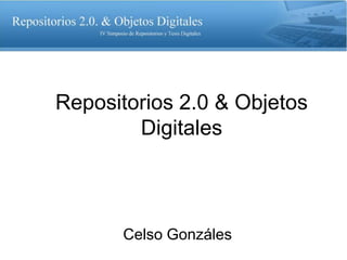 Repositorios 2.0 & Objetos
        Digitales



      Celso Gonzáles
 
