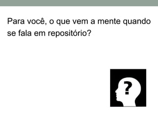 Para você, o que vem a mente quando
se fala em repositório?
 