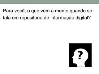 Para você, o que vem a mente quando se
fala em repositório de informação digital?
 
