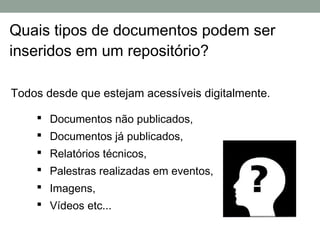 Quais tipos de documentos podem ser
inseridos em um repositório?

Todos desde que estejam acessíveis digitalmente.

     Documentos não publicados,
     Documentos já publicados,
     Relatórios técnicos,
     Palestras realizadas em eventos,
     Imagens,
     Vídeos etc...
 