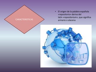 CARACTERISTICAS
• El origen de la palabra española
«repositorio» deriva del
latín «repositorium», que significa
armario o alacena