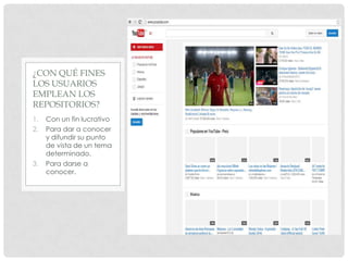 1. Con un fin lucrativo
2. Para dar a conocer
y difundir su punto
de vista de un tema
determinado.
3. Para darse a
conocer.
¿CON QUÉ FINES
LOS USUARIOS
EMPLEAN LOS
REPOSITORIOS?
 