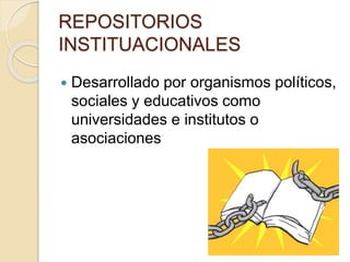 REPOSITORIOS
INSTITUACIONALES
 Desarrollado por organismos políticos,
sociales y educativos como
universidades e institutos o
asociaciones
 