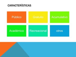 CARACTERÍSTICAS
Público Gratuito Acumulativo
Académico Recreacional otros
 