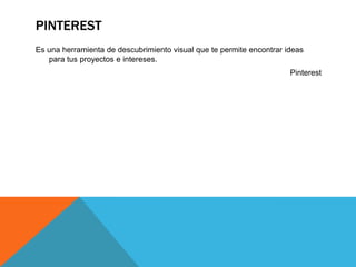 PINTEREST
Es una herramienta de descubrimiento visual que te permite encontrar ideas
para tus proyectos e intereses.
Pinterest
 