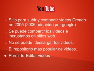 ● Sitio para subir y compartir videos.Creado
en 2005 (2006 adquirido por google)
● Se puede compartir los videos e
incrustarlos en sitios web.
● No se puede descargar los videos.
● El repositorio más popular de videos.
● Permirte Editar videos
 