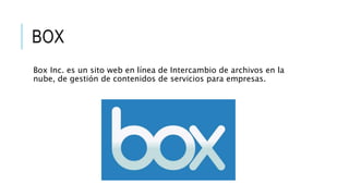 BOX
Box Inc. es un sito web en línea de Intercambio de archivos en la
nube, de gestión de contenidos de servicios para empresas.
 