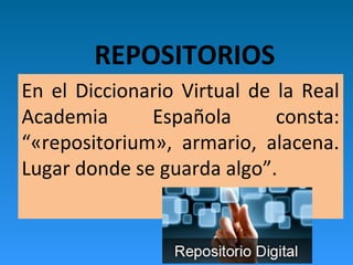 REPOSITORIOS
En el Diccionario Virtual de la Real
Academia Española consta:
“«repositorium», armario, alacena.
Lugar donde se guarda algo”.
 