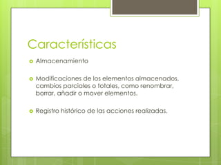 Características
 Almacenamiento
 Modificaciones de los elementos almacenados,
cambios parciales o totales, como renombrar,
borrar, añadir o mover elementos.
 Registro histórico de las acciones realizadas.
 