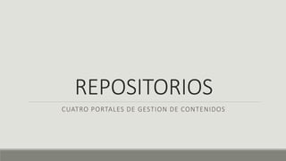 REPOSITORIOS
CUATRO PORTALES DE GESTION DE CONTENIDOS
 