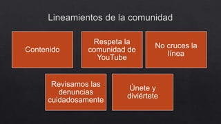 Contenido
Respeta la
comunidad de
YouTube
No cruces la
línea
Revisamos las
denuncias
cuidadosamente
Únete y
diviértete
 