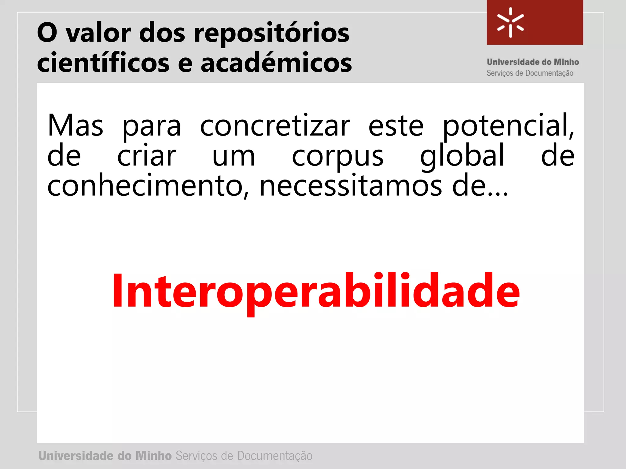 Universidade do Minho Serviços de Documentação
TÍTULO DA APRESENTAÇÃO
Complemento de título
• Nome:
• e-mail:
• url
Universidade do Minho Serviços de Documentação
Mas para concretizar este potencial,
de criar um corpus global de
conhecimento, necessitamos de…
Interoperabilidade
O valor dos repositórios
científicos e académicos
 