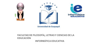 FACULTAD DE FILOSOFÍA, LETRASY CIENCIAS DE LA
EDUCACIÓN
INFORMÁTICA EDUCATIVA
 