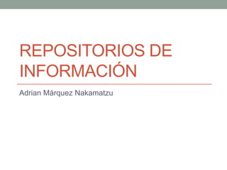 REPOSITORIOS DE
INFORMACIÓN
Adrian Márquez Nakamatzu
 