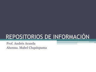 REPOSITORIOS DE INFORMACIÓN
Prof. Andrés Aranda
Alumna. Mabel Chquispuma
 