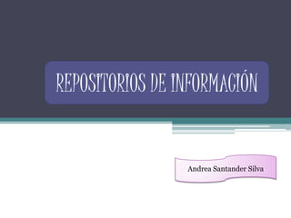 REPOSITORIOS DE INFORMACIÓN
Andrea Santander Silva
 