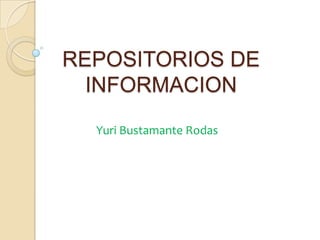 REPOSITORIOS DE
INFORMACION
Yuri Bustamante Rodas
 