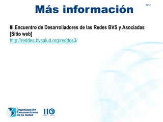 Más información
                                                                2012




III Encuentro de Desarrolladores de las Redes BVS y Asociadas
[Sitio web]
http://reddes.bvsalud.org/reddes3/




   Organización
   Panamericana
   De la Salud
 
