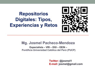 Mg. Josmel Pacheco-Mendoza
Twitter: @josmel1
E-mail: josmel@gmail.com
Especialista – VRI – DGI – OEIN –
Pontificia Universidad Católica del Perú (PUCP)
Repositorios
Digitales: Tipos,
Experiencias y Retos
 