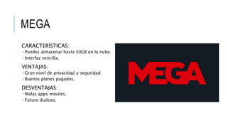 MEGA
CARACTERÍSTICAS:
 Puedes almacenar hasta 50GB en la nube.
 Interfaz sencilla.
VENTAJAS:
 Gran nivel de privacidad y seguridad.
 Buenos planes pagados.
DESVENTAJAS:
 Malas apps móviles.
 Futuro dudoso.
 