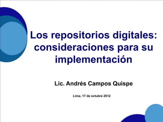 Los repositorios digitales:
 consideraciones para su
     implementación

     Lic. Andrés Campos Quispe
          Lima, 17 de octubre 2012
 