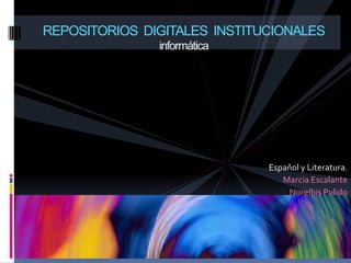 REPOSITORIOS DIGITALES INSTITUCIONALES
               informática




                              Español y Literatura.
                                 Marcia Escalante
                                  Norelbis Pulido
 